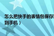 怎么把快手的表情包保存到微信（怎么把快手的表情包保存到手機(jī)）