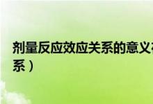 劑量反應(yīng)效應(yīng)關(guān)系的意義在于（劑量反應(yīng)關(guān)系與劑量效應(yīng)關(guān)系）
