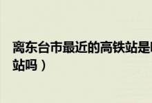 離東臺市最近的高鐵站是哪里（東臺高鐵站和火車站是一個站嗎）