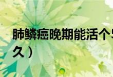 肺鱗癌晚期能活個(gè)5年嗎（肺鱗癌晚期能活多久）
