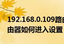 192.168.0.109路由器設(shè)置（192.168.0.1路由器如何進(jìn)入設(shè)置）