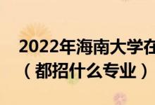 2022年海南大學(xué)在河北招生計(jì)劃及招生人數(shù)（都招什么專業(yè)）