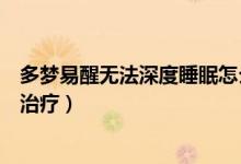 多夢(mèng)易醒無(wú)法深度睡眠怎么辦（多夢(mèng)易醒無(wú)法深度睡眠怎么治療）