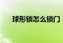 球形鎖怎么鎖門（球形鎖怎么拆下來）