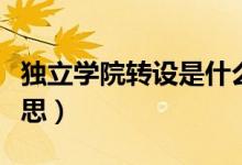 獨立學院轉(zhuǎn)設是什么(獨立學院轉(zhuǎn)設是什么意思)