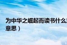 為中華之崛起而讀書什么意思啊（為中華之崛起而讀書什么意思）