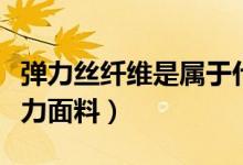 彈力絲纖維是屬于什么面料（什么是人絲棉彈力面料）