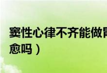 竇性心律不齊能做胃鏡嗎（竇性心律不齊能治愈嗎）