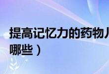 提高記憶力的藥物兒童(提高記憶力的藥物有哪些)