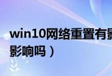 win10網(wǎng)絡(luò)重置有影響嗎（win10網(wǎng)絡(luò)重置有影響嗎）