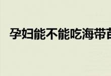 孕婦能不能吃海帶苗（孕婦能不能吃海螺）