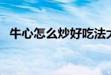 牛心怎么炒好吃法大全(牛心怎么炒好吃)