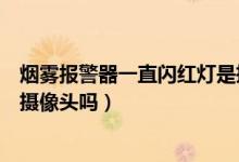 煙霧報(bào)警器一直閃紅燈是攝像頭嗎（煙霧報(bào)警器會(huì)閃紅燈是攝像頭嗎）
