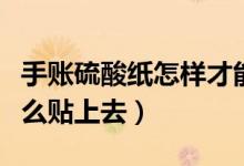 手賬硫酸紙怎樣才能撕下來（手帳用硫酸紙怎么貼上去）