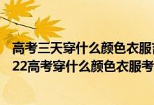 高考三天穿什么顏色衣服吉利2020年高考生穿什么好?（2022高考穿什么顏色衣服考運(yùn)好）