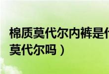 棉質(zhì)莫代爾內(nèi)褲是什么意思（內(nèi)褲上寫粘纖是莫代爾嗎）