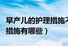 早產(chǎn)兒的護(hù)理措施不包括什么（早產(chǎn)兒的護(hù)理措施有哪些）