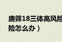 唐篩18三體高風險1:173（唐篩18三體高風險怎么辦）