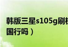 韓版三星s105g刷機(jī)包（三星s105g韓版可刷國(guó)行嗎）