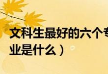 文科生最好的六個(gè)專業(yè)（文科生最好的六個(gè)專業(yè)是什么）