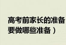 高考前家長(zhǎng)的準(zhǔn)備（2022高考前一天家長(zhǎng)需要做哪些準(zhǔn)備）