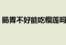 腸胃不好能吃榴蓮嗎（腸胃不好能吃蜂蜜嗎）