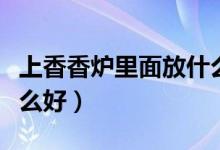 上香香爐里面放什么最好（燒香的香爐里放什么好）