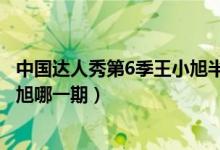中國(guó)達(dá)人秀第6季王小旭半決賽視頻（中國(guó)達(dá)人秀第6季王小旭哪一期）