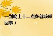 一到晚上十二點(diǎn)多就咳嗽（半夜十二點(diǎn)至一點(diǎn)咳嗽厲害怎么回事）