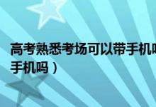 高考熟悉考場(chǎng)可以帶手機(jī)嗎（2022高考看考場(chǎng)的時(shí)候可以帶手機(jī)嗎）