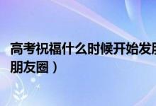 高考祝福什么時候開始發(fā)朋友圈（2022適合高考前發(fā)的簡單朋友圈）