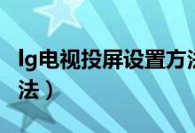 lg電視投屏設(shè)置方法安卓（lg電視投屏設(shè)置方法）