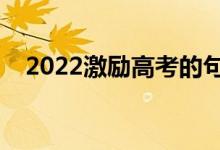 2022激勵高考的句子（鼓舞士氣的文案）