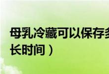 母乳冷藏可以保存多久（可以冷藏保存母乳多長(zhǎng)時(shí)間）