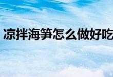 涼拌海筍怎么做好吃竅門(涼拌海筍怎么做)