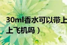 30ml香水可以帶上高鐵嗎（30ml香水可以帶上飛機(jī)嗎）