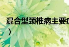 混合型頸椎病主要癥狀（混合型頸椎病嚴重嗎）