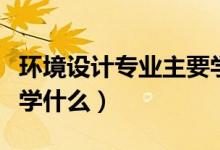 環(huán)境設(shè)計(jì)專(zhuān)業(yè)主要學(xué)什么（環(huán)境設(shè)計(jì)專(zhuān)業(yè)主要學(xué)什么）