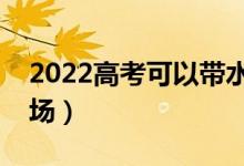 2022高考可以帶水杯嗎（能不能拿水杯進考場）