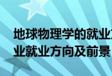 地球物理學的就業(yè)方向（2022地球物理學專業(yè)就業(yè)方向及前景）