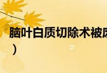 腦葉白質切除術被廢除（腦葉白質切除術后果）