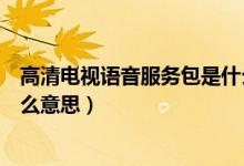 高清電視語音服務包是什么意思（高清電視語音服務包是什么意思）