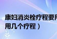 康婦消炎栓療程要用多久（康婦消炎栓一般要用幾個療程）