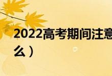 2022高考期間注意什么事項(xiàng)（考場(chǎng)規(guī)則是什么）