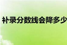 補(bǔ)錄分?jǐn)?shù)線會(huì)降多少（高考補(bǔ)錄會(huì)不會(huì)降分）