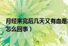 月經(jīng)來完后幾天又有血是怎么回事（例假過后幾天又出血是怎么回事）
