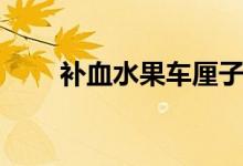 補(bǔ)血水果車?yán)遄樱ㄑa(bǔ)血水果有哪些）