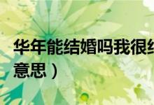 華年能結(jié)婚嗎我很糾結(jié)（華年不能結(jié)婚是什么意思）