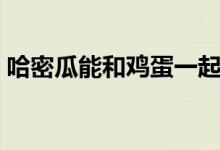 哈密瓜能和雞蛋一起吃嗎（哈密瓜能減肥嗎）