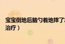 寶寶倒地后腦勺著地摔了怎么辦（孩子摔倒后腦勺著地怎么治療）